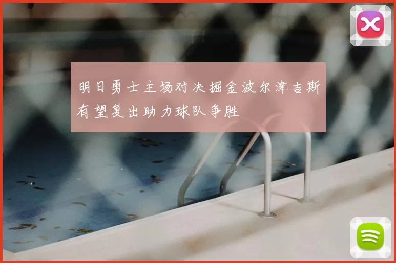 明日勇士主场对决掘金波尔津吉斯有望复出助力球队争胜
