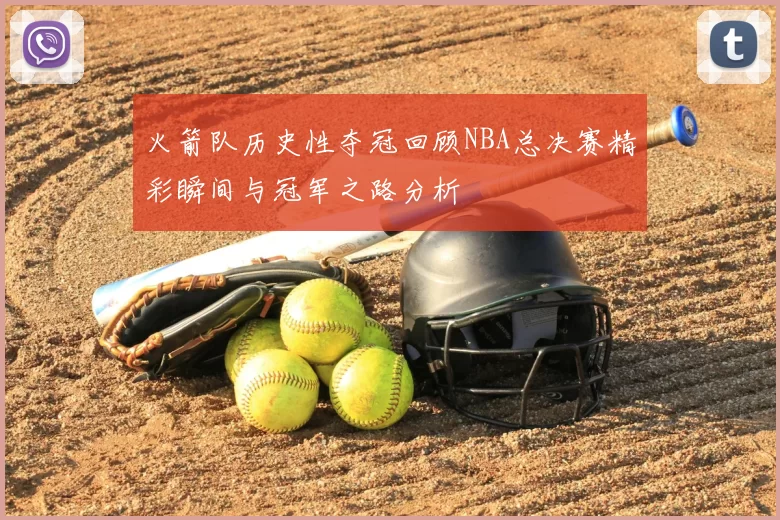 火箭队历史性夺冠回顾NBA总决赛精彩瞬间与冠军之路分析