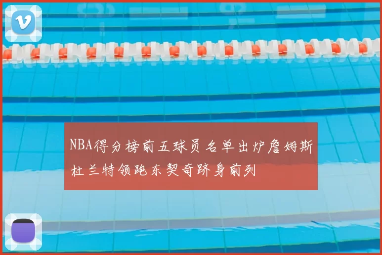 NBA得分榜前五球员名单出炉詹姆斯杜兰特领跑东契奇跻身前列