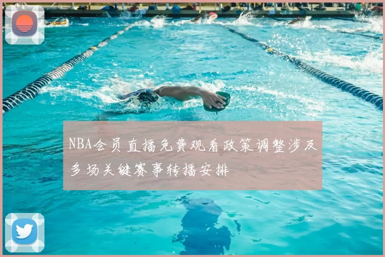 NBA会员直播免费观看政策调整涉及多场关键赛事转播安排