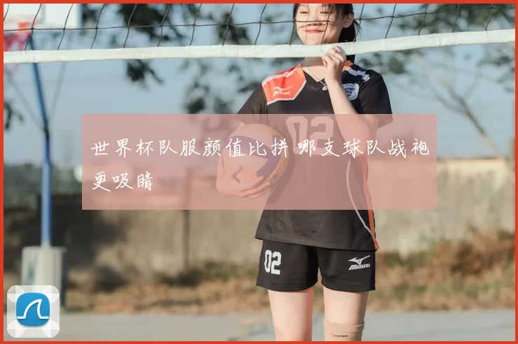 世界杯队服颜值比拼 哪支球队战袍更吸睛