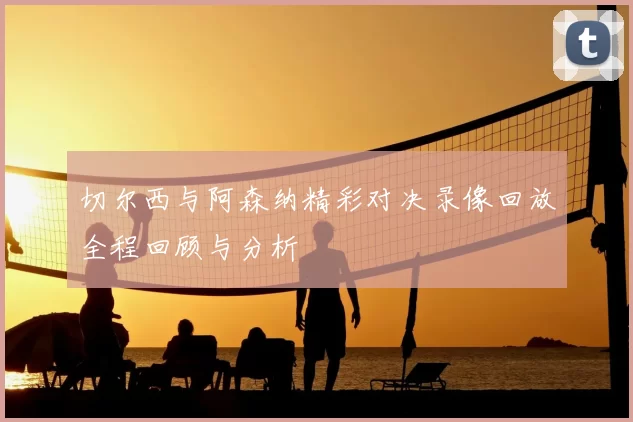 切尔西与阿森纳精彩对决录像回放全程回顾与分析