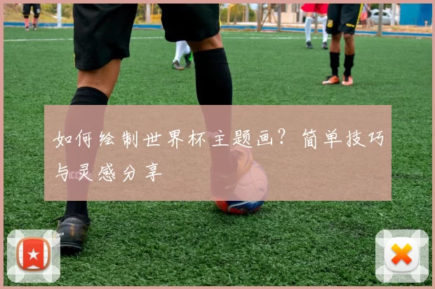 如何绘制世界杯主题画?简单技巧与灵感分享