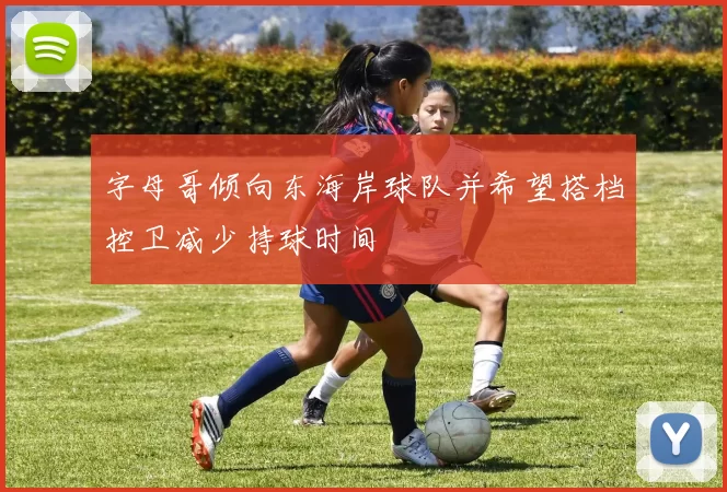 字母哥倾向东海岸球队并希望搭档控卫减少持球时间