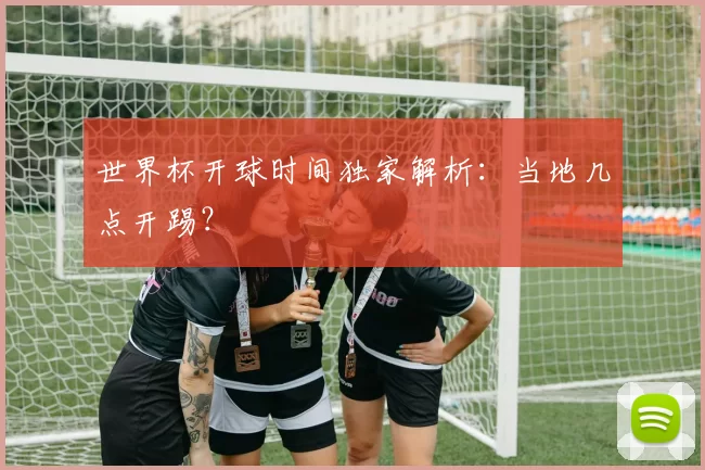 世界杯开球时间独家解析：当地几点开踢？