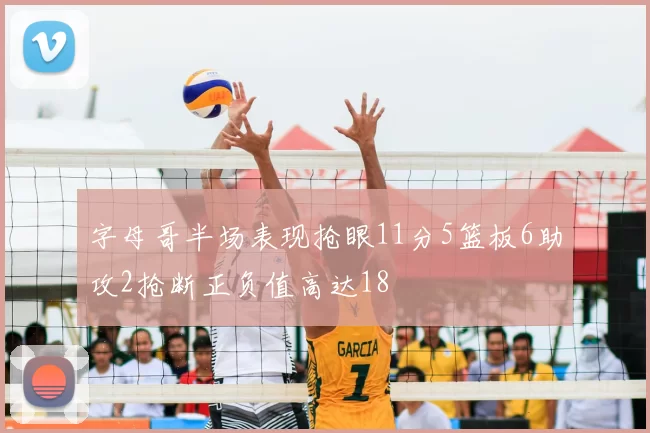 字母哥半场表现抢眼11分5篮板6助攻2抢断正负值高达18