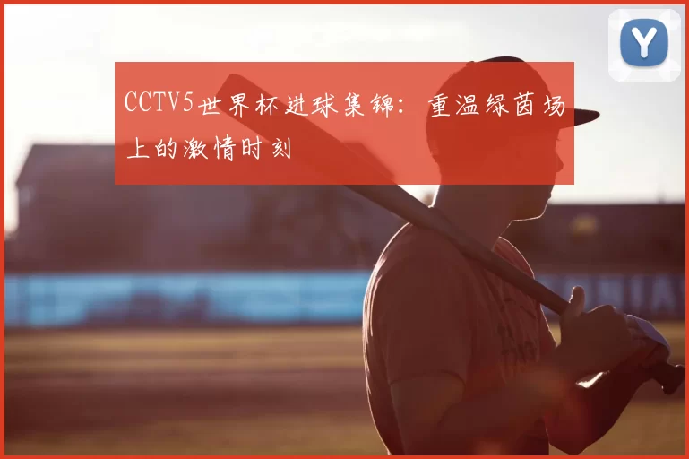 CCTV5世界杯进球集锦：重温绿茵场上的激情时刻