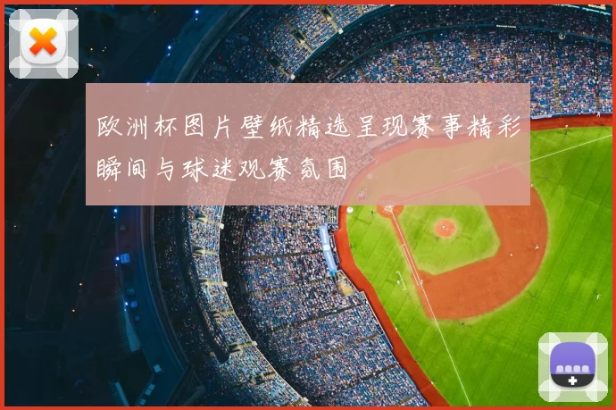 欧洲杯图片壁纸精选呈现赛事精彩瞬间与球迷观赛氛围