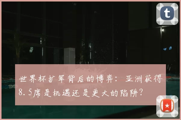 世界杯扩军背后的博弈：亚洲获得8.5席是机遇还是更大的陷阱？