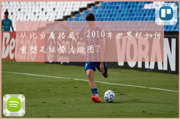 从比分看格局：2010年世界杯如何重塑足坛势力版图？