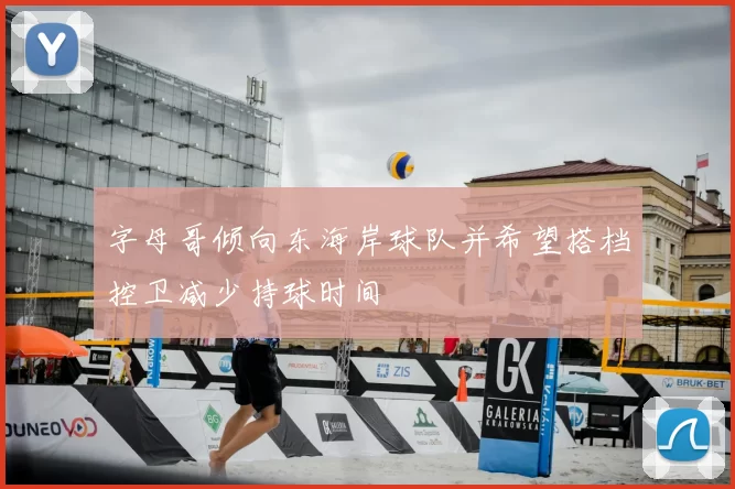 字母哥倾向东海岸球队并希望搭档控卫减少持球时间