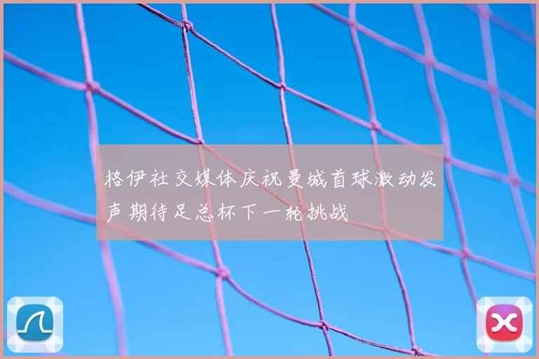 格伊社交媒体庆祝曼城首球激动发声期待足总杯下一轮挑战