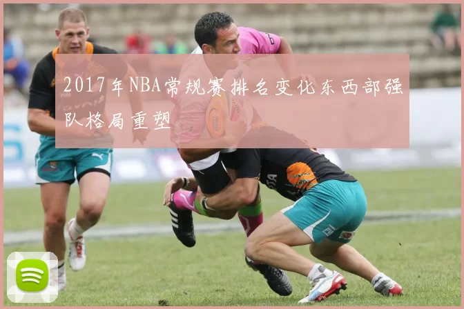 2017年NBA常规赛排名变化东西部强队格局重塑