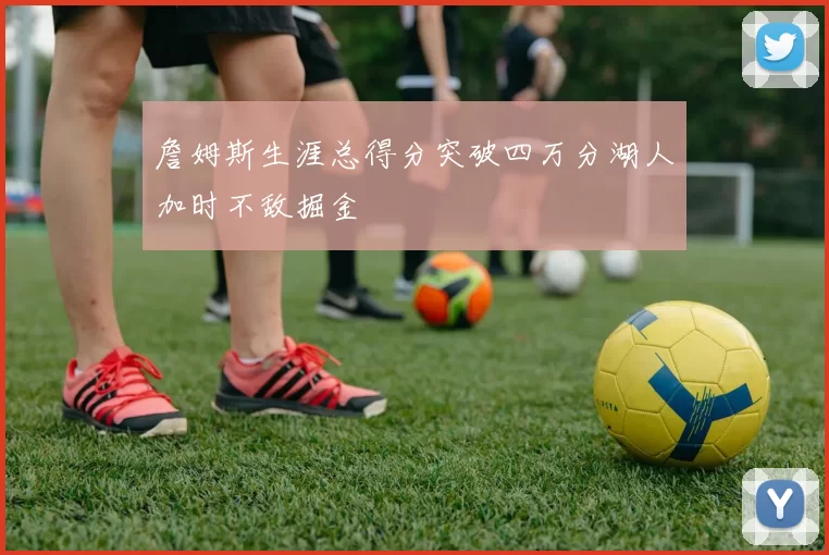 詹姆斯生涯总得分突破四万分湖人加时不敌掘金