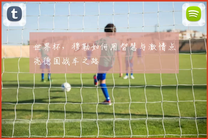 世界杯，穆勒如何用智慧与激情点亮德国战车之路