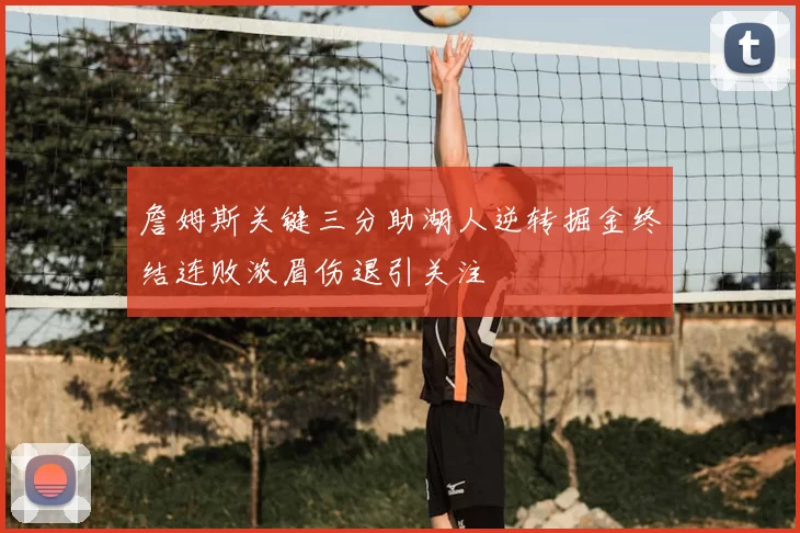 詹姆斯关键三分助湖人逆转掘金终结连败浓眉伤退引关注