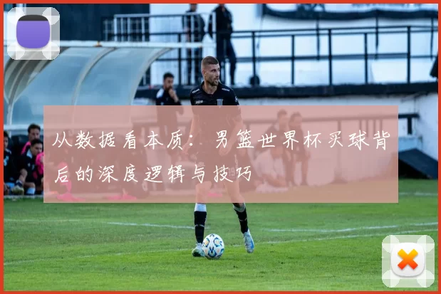 从数据看本质:男篮世界杯买球背后的深度逻辑与技巧