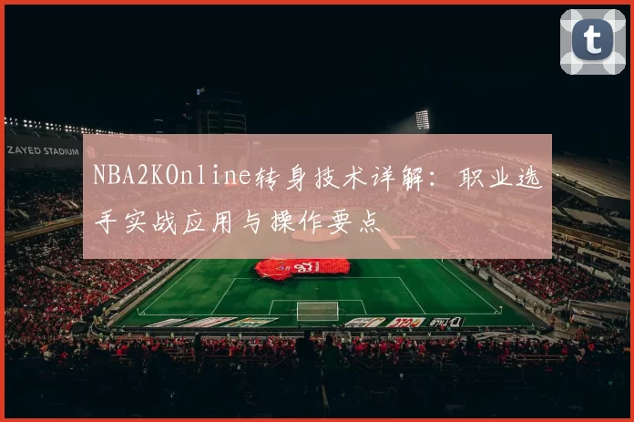NBA2KOnline转身技术详解:职业选手实战应用与操作要点