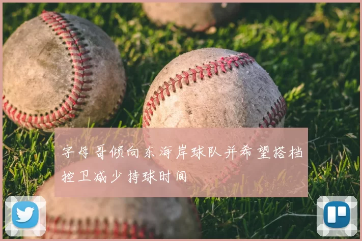 字母哥倾向东海岸球队并希望搭档控卫减少持球时间