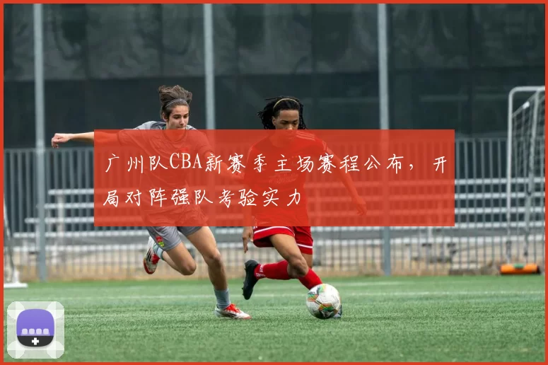 广州队CBA新赛季主场赛程公布，开局对阵强队考验实力