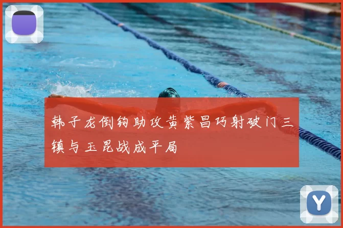 韩子龙倒钩助攻黄紫昌巧射破门三镇与玉昆战成平局