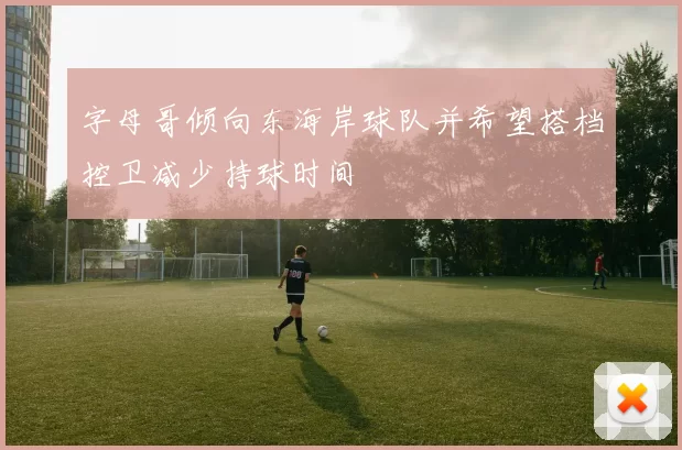字母哥倾向东海岸球队并希望搭档控卫减少持球时间