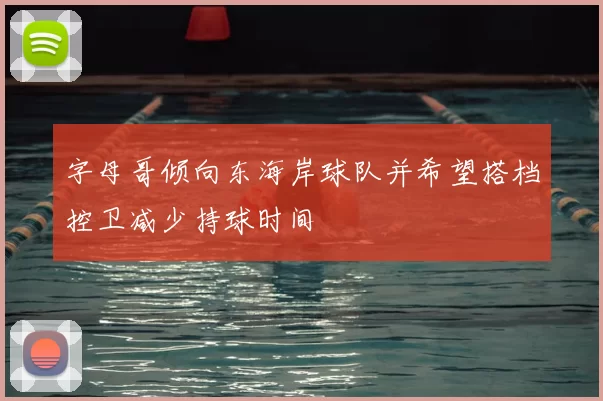 字母哥倾向东海岸球队并希望搭档控卫减少持球时间