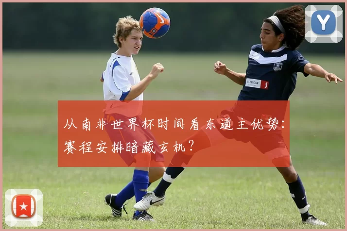 从南非世界杯时间看东道主优势：赛程安排暗藏玄机？