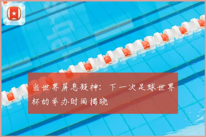 当世界屏息凝神:下一次足球世界杯的举办时间揭晓