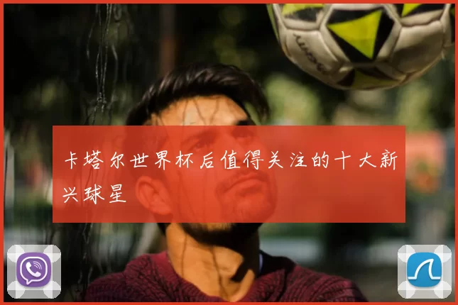 卡塔尔世界杯后值得关注的十大新兴球星