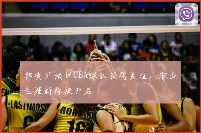 郭凌川试训CBA球队获得关注，职业生涯新阶段开启