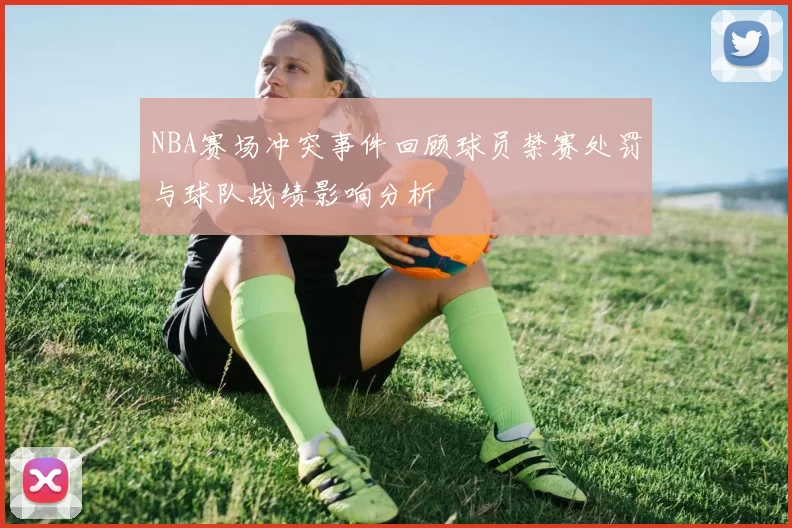 NBA赛场冲突事件回顾球员禁赛处罚与球队战绩影响分析