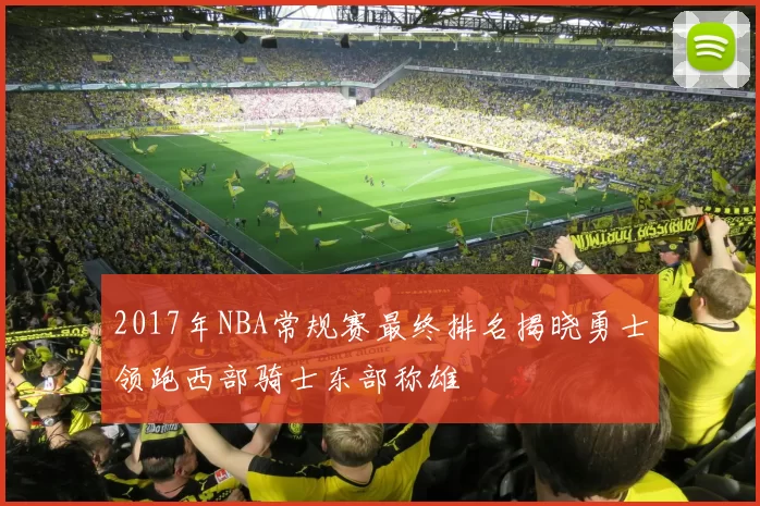 2017年NBA常规赛最终排名揭晓勇士领跑西部骑士东部称雄