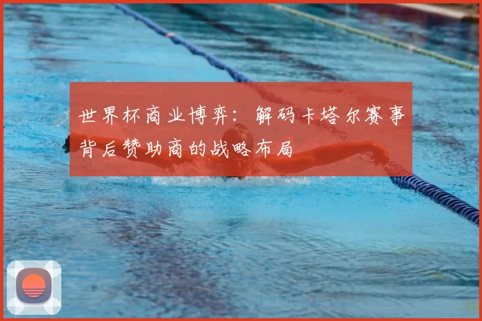 世界杯商业博弈:解码卡塔尔赛事背后赞助商的战略布局