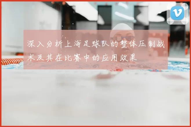 深入分析上海足球队的整体压制战术及其在比赛中的应用效果