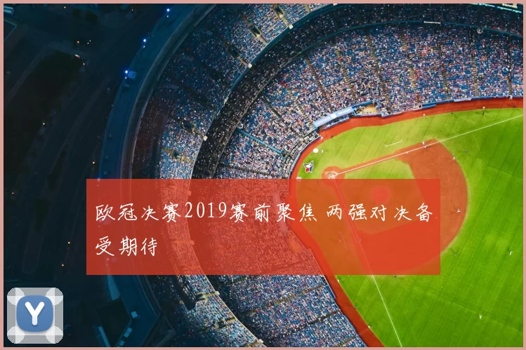 欧冠决赛2019赛前聚焦 两强对决备受期待
