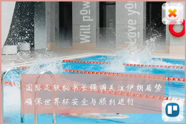国际足联秘书长强调关注伊朗局势确保世界杯安全与顺利进行