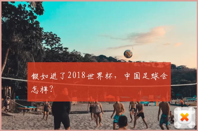 假如进了2018世界杯，中国足球会怎样？