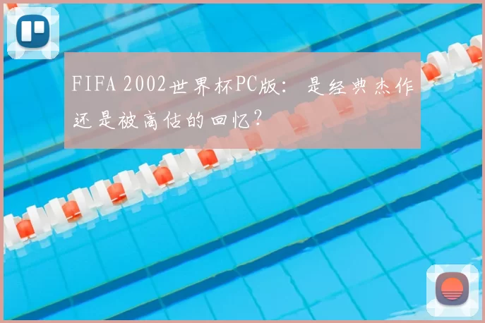 FIFA 2002世界杯PC版：是经典杰作还是被高估的回忆？