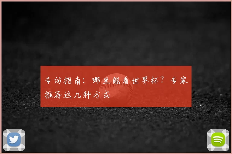 专访指南:哪里能看世界杯?专家推荐这几种方式