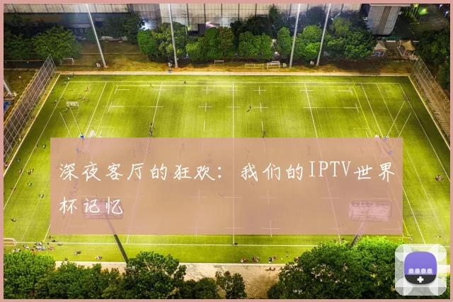 深夜客厅的狂欢:我们的IPTV世界杯记忆