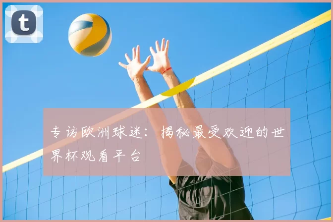专访欧洲球迷:揭秘最受欢迎的世界杯观看平台