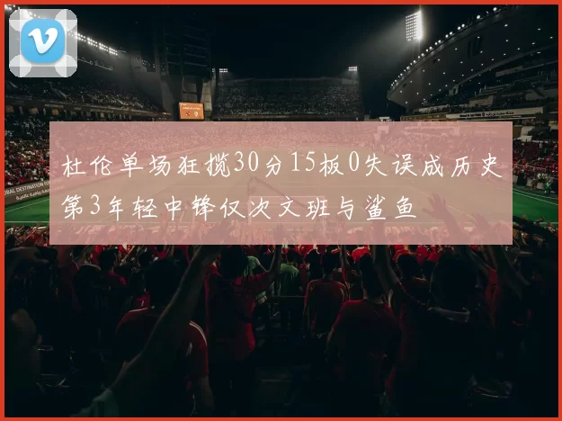 杜伦单场狂揽30分15板0失误成历史第3年轻中锋仅次文班与鲨鱼