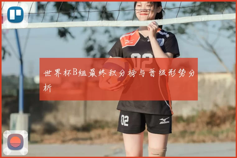 世界杯B组最终积分榜与晋级形势分析