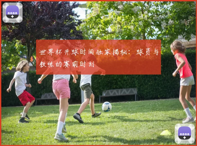 世界杯开球时间独家揭秘：球员与教练的赛前时刻
