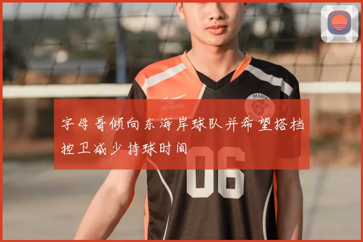 字母哥倾向东海岸球队并希望搭档控卫减少持球时间