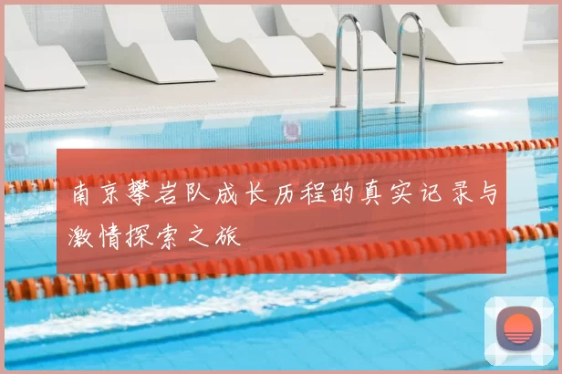 南京攀岩队成长历程的真实记录与激情探索之旅