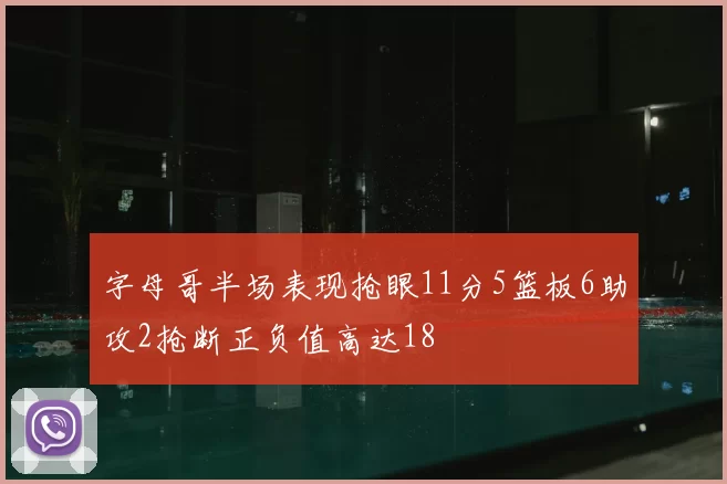 字母哥半场表现抢眼11分5篮板6助攻2抢断正负值高达18