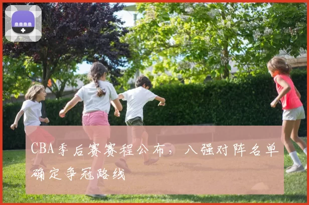 CBA季后赛赛程公布，八强对阵名单确定争冠路线