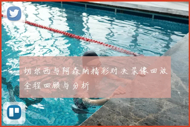切尔西与阿森纳精彩对决录像回放全程回顾与分析